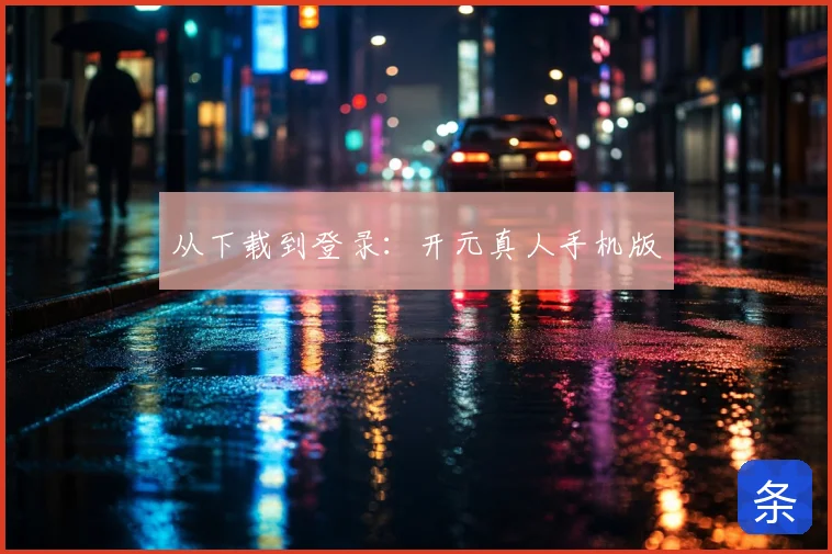 从下载到登录：开元真人手机版